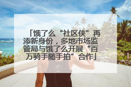 饿了么“社区侠”再添新身份，多地市场监管局与饿了么开展“百万骑手随手拍”合作