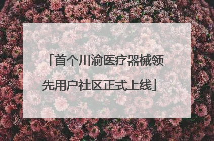 首个川渝医疗器械领先用户社区正式上线