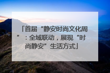 首届“静安时尚文化周”：全域联动，展现“时尚静安”生活方式
