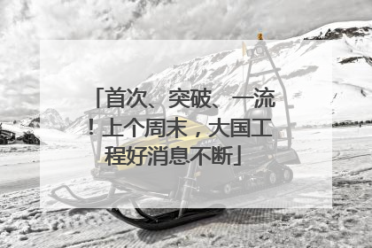 首次、突破、一流！上个周末，大国工程好消息不断