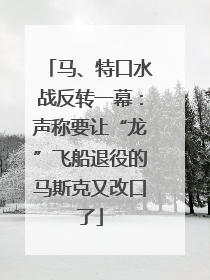 马、特口水战反转一幕：声称要让“龙”飞船退役的马斯克又改口了