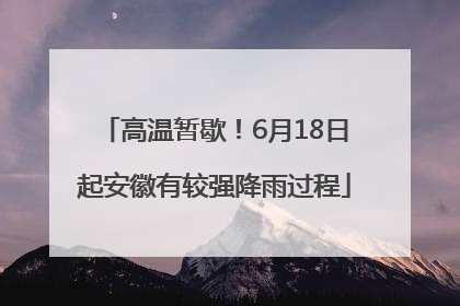 高温暂歇！6月18日起安徽有较强降雨过程