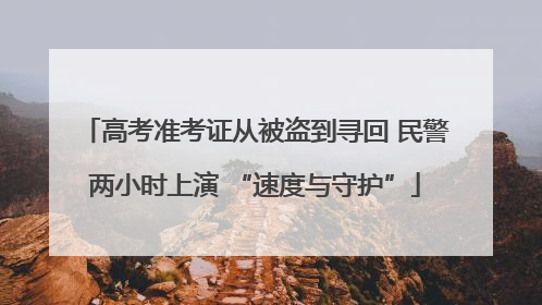 高考准考证从被盗到寻回 民警两小时上演 “速度与守护”