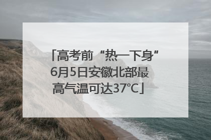 高考前“热一下身” 6月5日安徽北部最高气温可达37℃