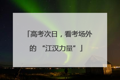 高考次日，看考场外的 “江汉力量”
