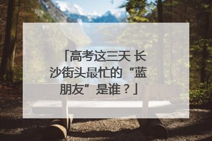 高考这三天 长沙街头最忙的“蓝朋友”是谁？