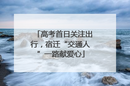 高考首日关注出行，宿迁“交通人”一路献爱心