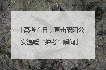 高考首日，直击襄阳公安温暖“护考”瞬间