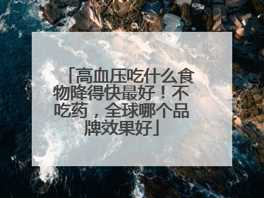 高血压吃什么食物降得快最好！不吃药，全球哪个品牌效果好