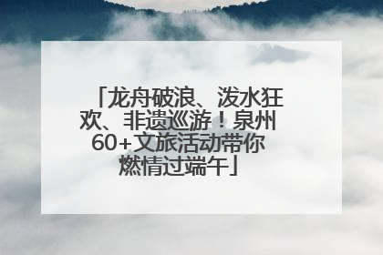 龙舟破浪、泼水狂欢、非遗巡游！泉州60+文旅活动带你燃情过端午