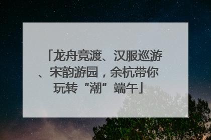 龙舟竞渡、汉服巡游、宋韵游园，余杭带你玩转“潮”端午