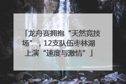 龙舟赛拥抱“天然竞技场”，12支队伍枣林湖上演“速度与激情”