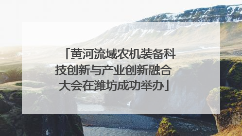 黄河流域农机装备科技创新与产业创新融合大会在潍坊成功举办