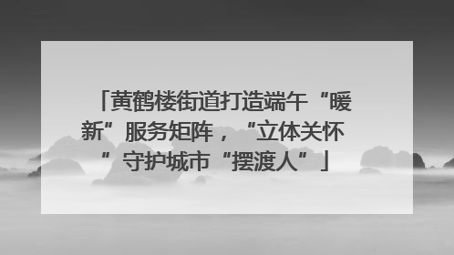黄鹤楼街道打造端午“暖新”服务矩阵，“立体关怀”守护城市“摆渡人”