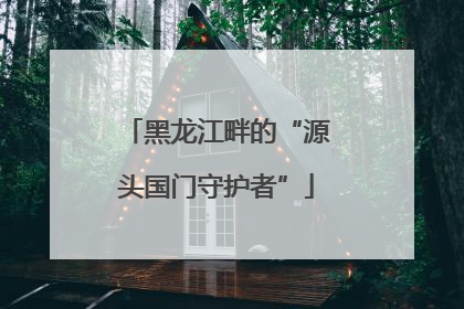 黑龙江畔的“源头国门守护者”