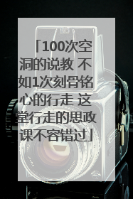 100次空洞的说教 不如1次刻骨铭心的行走 这堂行走的思政课不容错过