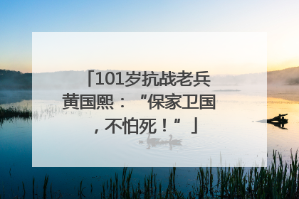 101岁抗战老兵黄国熙：“保家卫国，不怕死！”