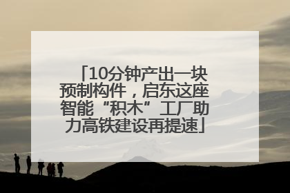 10分钟产出一块预制构件，启东这座智能“积木”工厂助力高铁建设再提速