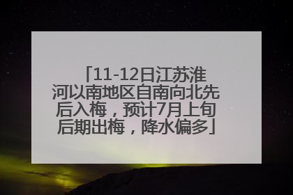 11-12日江苏淮河以南地区自南向北先后入梅，预计7月上旬后期出梅，降水偏多