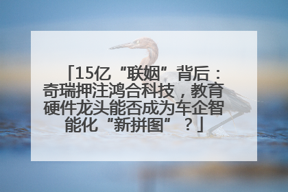 15亿“联姻”背后：奇瑞押注鸿合科技，教育硬件龙头能否成为车企智能化“新拼图”？