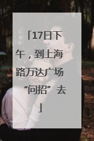 17日下午，到上海路万达广场“问招”去