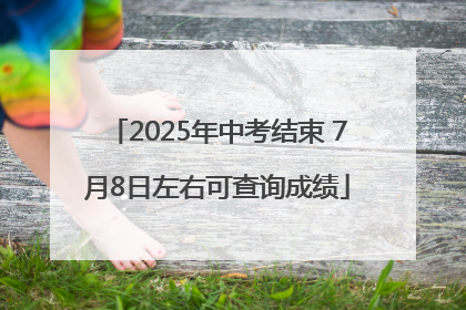 2025年中考结束 7月8日左右可查询成绩