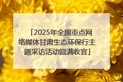 2025年全国重点网络媒体甘肃生态环保行主题采访活动圆满收官
