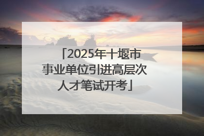 2025年十堰市事业单位引进高层次人才笔试开考