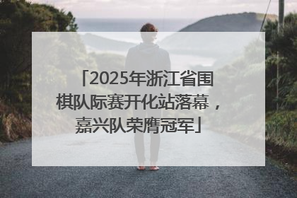2025年浙江省围棋队际赛开化站落幕，嘉兴队荣膺冠军
