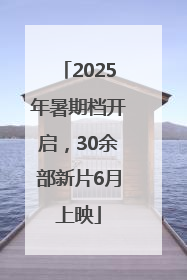 2025年暑期档开启，30余部新片6月上映