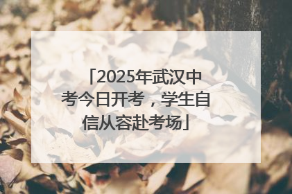 2025年武汉中考今日开考，学生自信从容赴考场