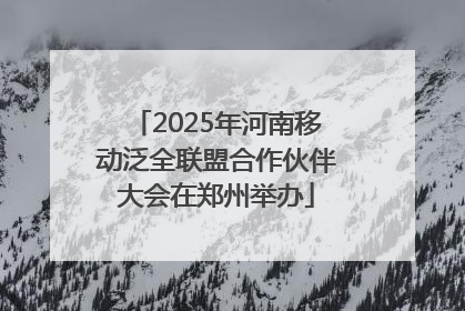 2025年河南移动泛全联盟合作伙伴大会在郑州举办