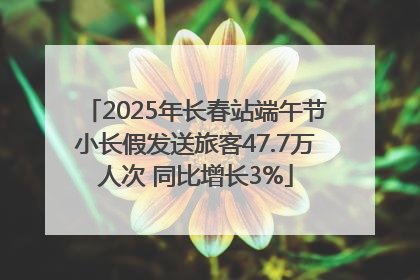2025年长春站端午节小长假发送旅客47.7万人次 同比增长3%