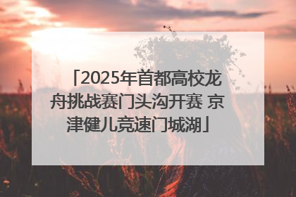 2025年首都高校龙舟挑战赛门头沟开赛 京津健儿竞速门城湖