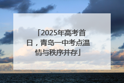 2025年高考首日，青岛一中考点温情与秩序并存