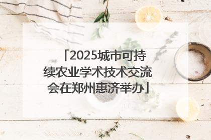 2025城市可持续农业学术技术交流会在郑州惠济举办