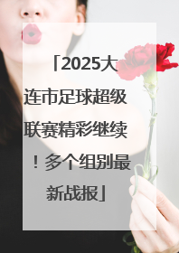 2025大连市足球超级联赛精彩继续！多个组别最新战报