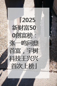 2025新财富500创富榜：张一鸣问鼎首富，宇树科技王兴兴首次上榜