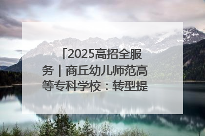 2025高招全服务｜商丘幼儿师范高等专科学校：转型提质谋发展 全力推进高水平综合性应用型高等专科学校建设