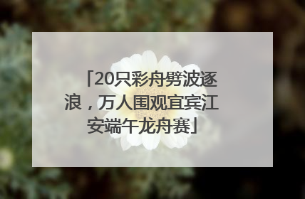 20只彩舟劈波逐浪，万人围观宜宾江安端午龙舟赛