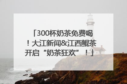 300杯奶茶免费喝！大江新闻&江西鲲茶开启“奶茶狂欢”！