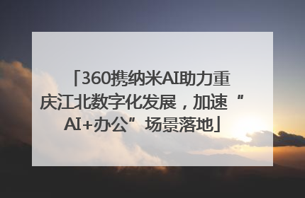 360携纳米AI助力重庆江北数字化发展，加速“AI+办公”场景落地