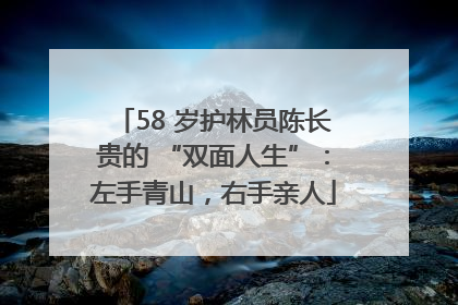 58 岁护林员陈长贵的 “双面人生”：左手青山，右手亲人