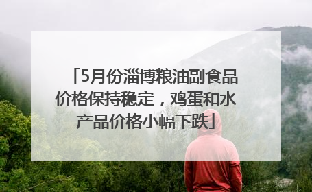 5月份淄博粮油副食品价格保持稳定，鸡蛋和水产品价格小幅下跌