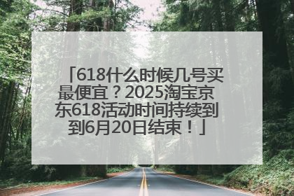618什么时候几号买最便宜？2025淘宝京东618活动时间持续到到6月20日结束！