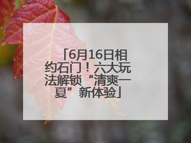 6月16日相约石门！六大玩法解锁“清爽一夏”新体验