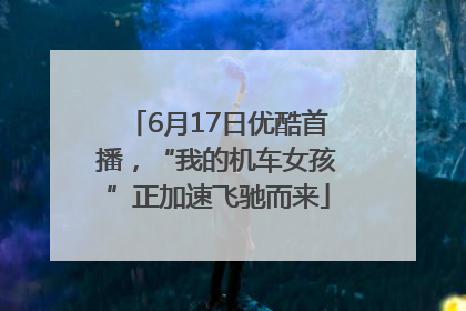6月17日优酷首播，“我的机车女孩”正加速飞驰而来