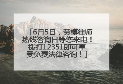6月5日，劳模律师热线咨询日等您来电！拨打12351即可享受免费法律咨询！