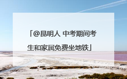 @昆明人 中考期间考生和家属免费坐地铁