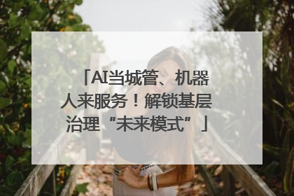 AI当城管、机器人来服务！解锁基层治理“未来模式”
